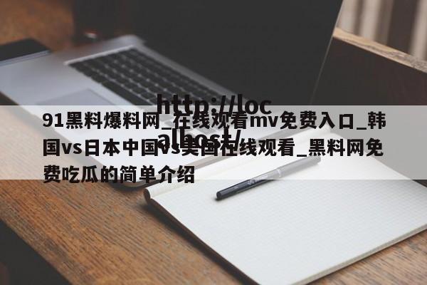 91黑料爆料网_在线观看mv免费入口_韩国vs日本中国vs美国在线观看_黑料网免费吃瓜的简单介绍