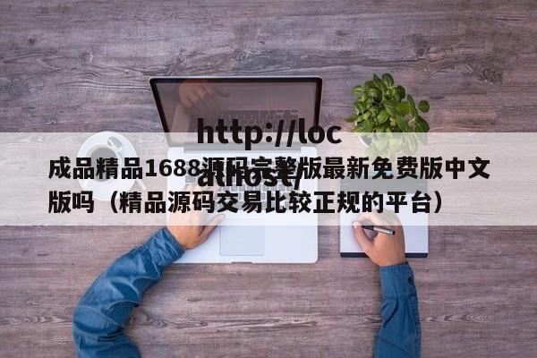 成品精品1688源码完整版最新免费版中文版吗（精品源码交易比较正规的平台）