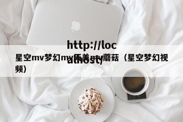 星空mv梦幻mv天美mv蘑菇（星空梦幻视频）