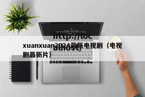 xuanxuan2024最新电视剧（电视剧最新片）