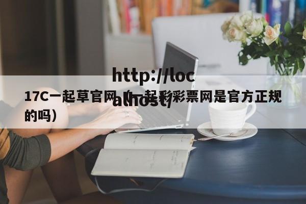17C一起草官网（一起彩彩票网是官方正规的吗）