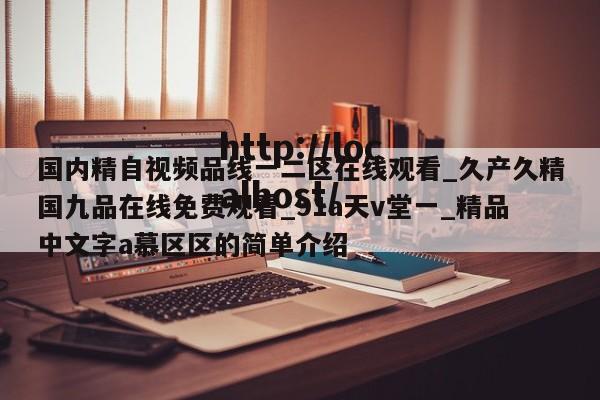 国内精自视频品线一二区在线观看_久产久精国九品在线免费观看_91a天v堂一_精品中文字a慕区区的简单介绍